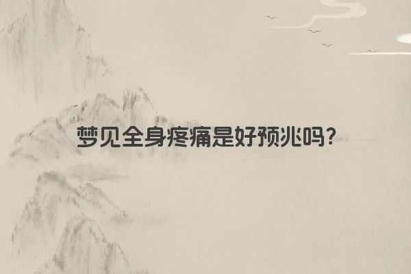 梦见全身疼痛是好预兆吗?