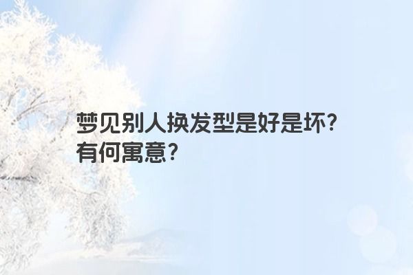 梦见别人换发型是好是坏？有何寓意？