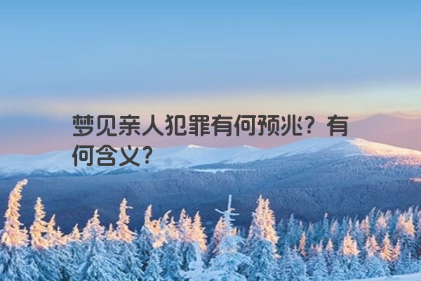 梦见亲人犯罪有何预兆？有何含义？