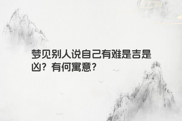 梦见别人说自己有难是吉是凶？有何寓意？