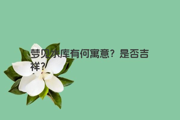 梦见水库有何寓意？是否吉祥？
