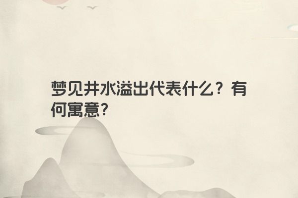 梦见井水溢出代表什么？有何寓意？