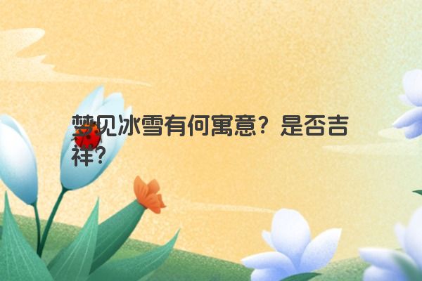 梦见冰雪有何寓意?是否吉祥? 梦见冰雪有何寓意?是否吉祥?