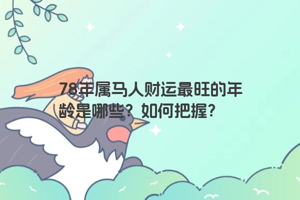 78年属马人财运最旺的年龄是哪些?如何把握? 78年属马人财运最旺的年龄是哪些?如何把握?