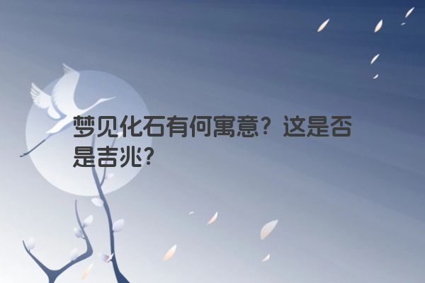 梦见化石有何寓意?这是否是吉兆? 梦见化石有何寓意?这是否是吉兆?