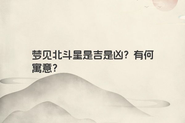 梦见北斗星是吉是凶?有何寓意? 梦见北斗星是吉是凶?有何寓意?