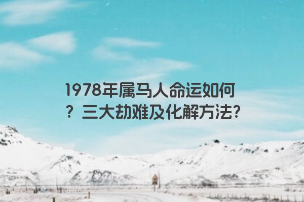 1978年属马人命运如何？三大劫难及化解方法？