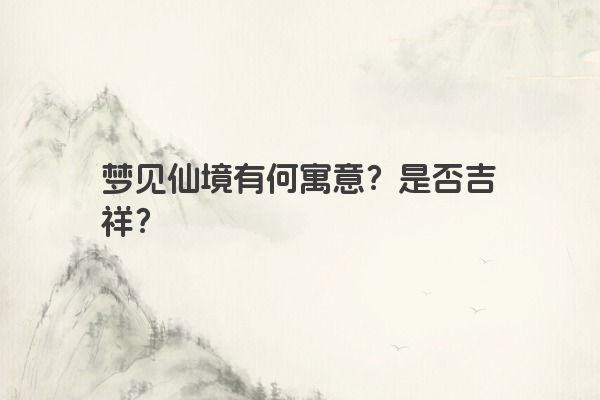梦见仙境有何寓意？是否吉祥？