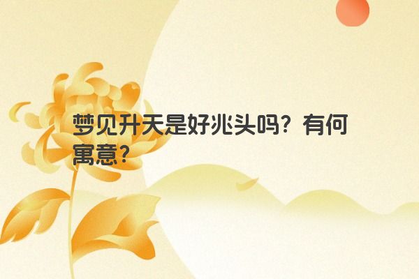 梦见升天是好兆头吗？有何寓意？