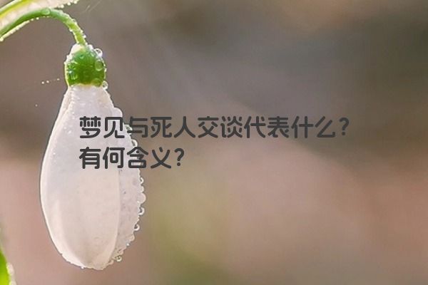 梦见与死人交谈代表什么？有何含义？