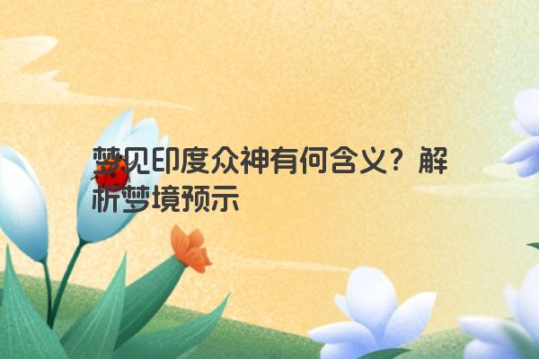 梦见印度众神有何含义?解析梦境预示 梦见印度众神有何含义?解析梦境预示