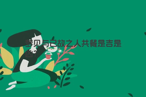 梦见与已故之人共餐是吉是凶？