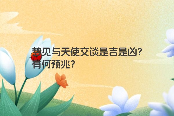 梦见与天使交谈是吉是凶？有何预兆？