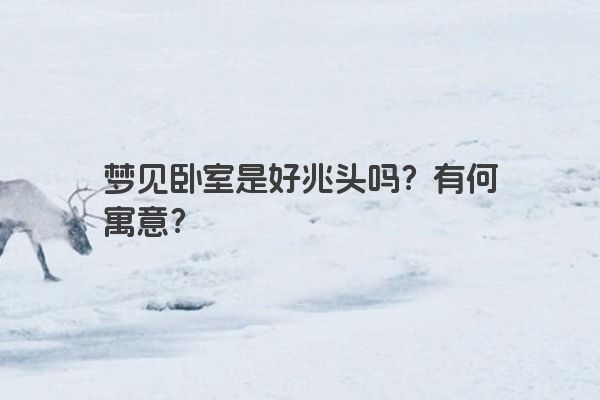 梦见卧室是好兆头吗?有何寓意? 梦见卧室是好兆头吗?有何寓意?