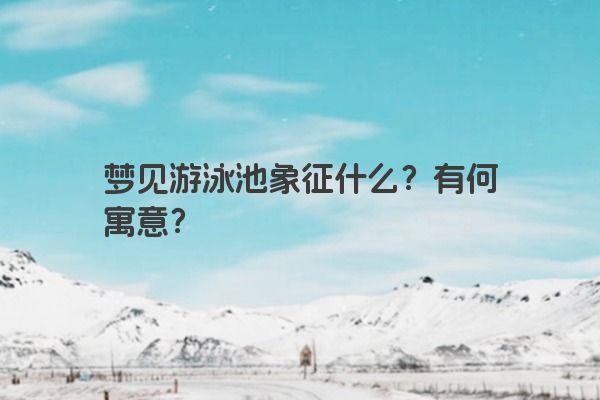 梦见游泳池象征什么？有何寓意？