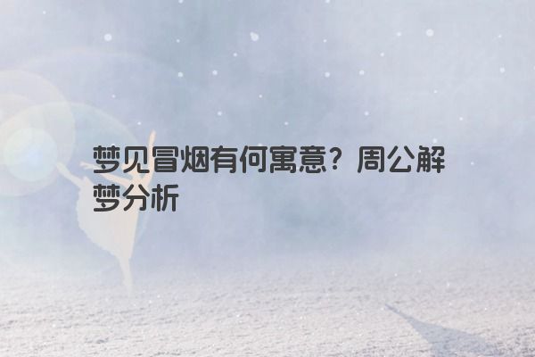 梦见冒烟有何寓意？周公解梦分析