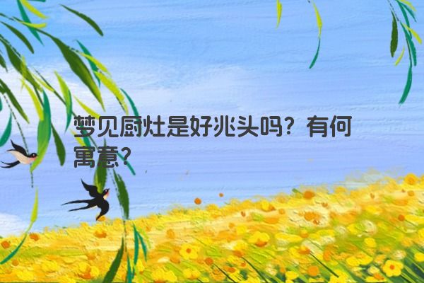 梦见厨灶是好兆头吗？有何寓意？