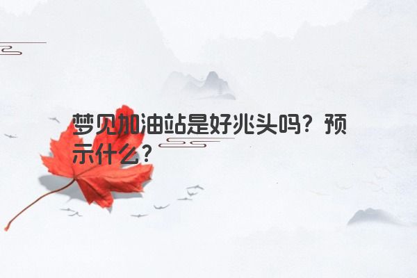 梦见加油站是好兆头吗？预示什么？