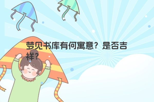 梦见书库有何寓意？是否吉祥？