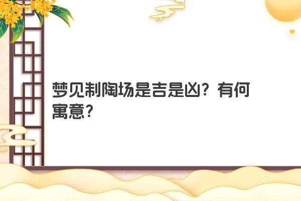 梦见制陶场是吉是凶?有何寓意? 梦见制陶场是吉是凶?有何寓意?