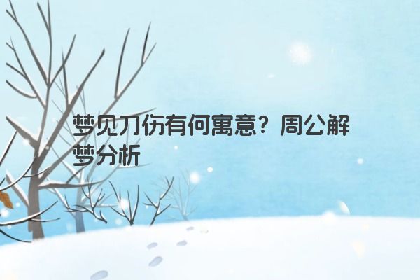 梦见刀伤有何寓意？周公解梦分析