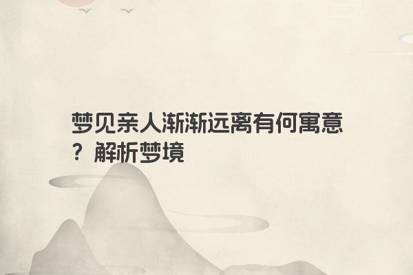 梦见亲人渐渐远离有何寓意？解析梦境