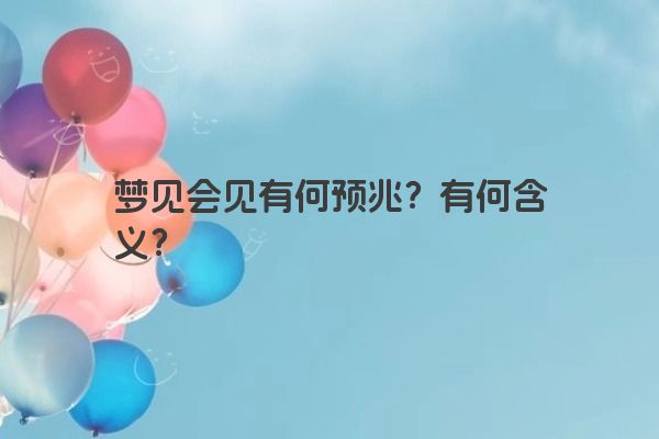 梦见会见有何预兆？有何含义？