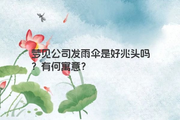 梦见公司发雨伞是好兆头吗？有何寓意？