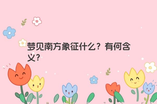 梦见南方象征什么?有何含义? 梦见南方象征什么?有何含义?
