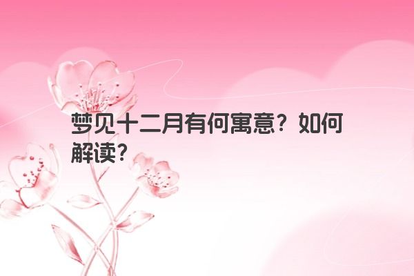 梦见十二月有何寓意?如何解读? 梦见十二月有何寓意?如何解读?