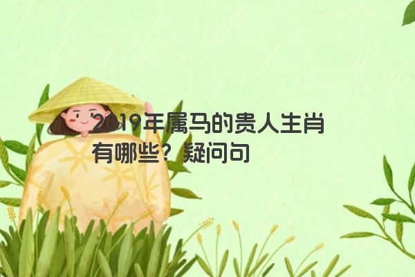 2019年属马的贵人生肖有哪些？疑问句