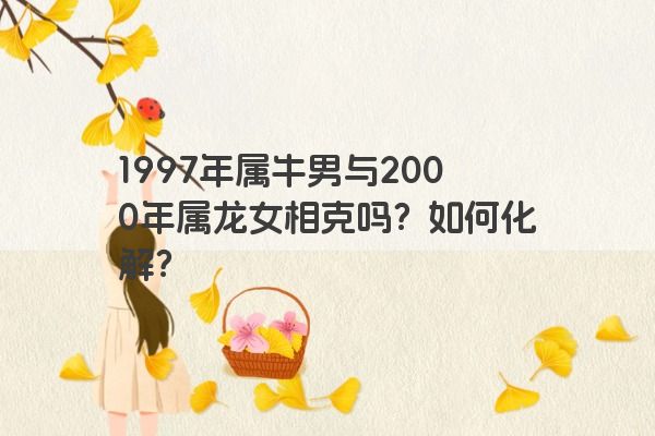 1997年属牛男与2000年属龙女相克吗？如何化解？