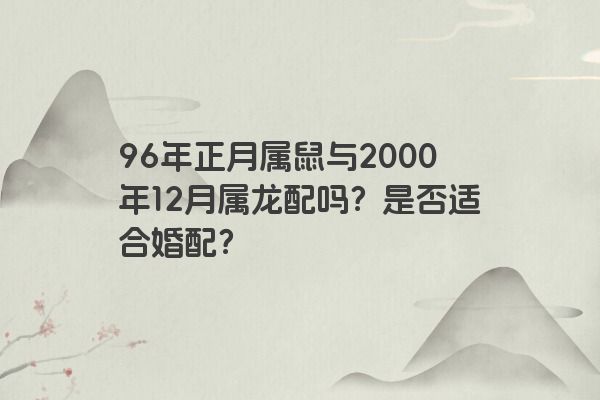 96年正月属鼠与2000年12月属龙配吗？是否适合婚配？