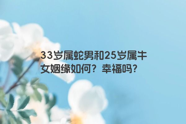 33岁属蛇男和25岁属牛女姻缘如何？幸福吗？