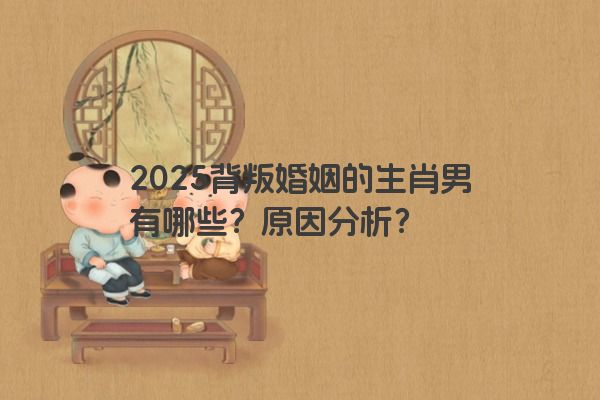 2025背叛婚姻的生肖男有哪些？原因分析？