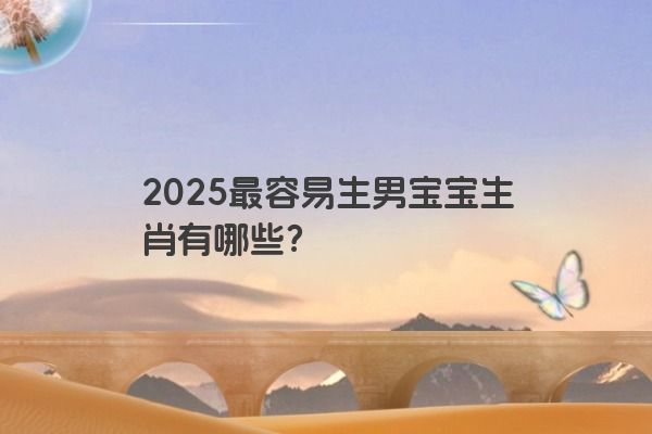 2025最容易生男宝宝生肖有哪些? 2025最容易生男宝宝生肖有哪些?