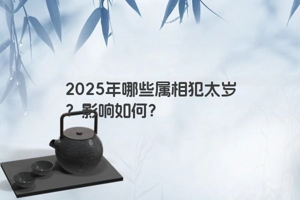 2025年哪些属相犯太岁?影响如何? 2025年哪些属相犯太岁?影响如何?