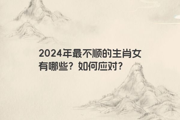 2024年最不顺的生肖女有哪些？如何应对？
