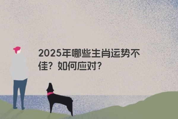 2025年哪些生肖运势不佳?如何应对? 2025年哪些生肖运势不佳?如何应对?