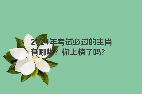 2024年考试必过的生肖有哪些？你上榜了吗？