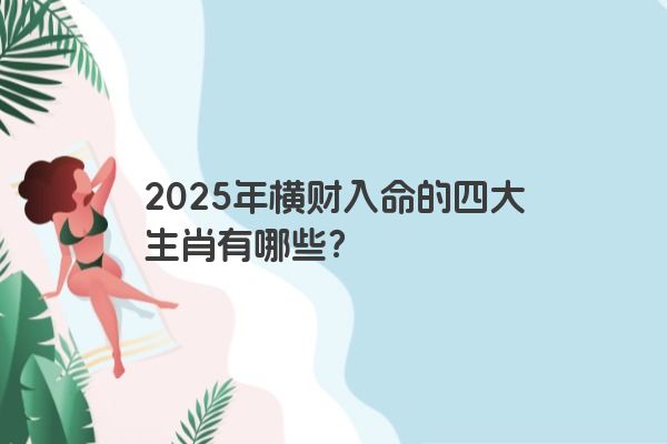 2025年横财入命的四大生肖有哪些? 2025年横财入命的四大生肖有哪些?