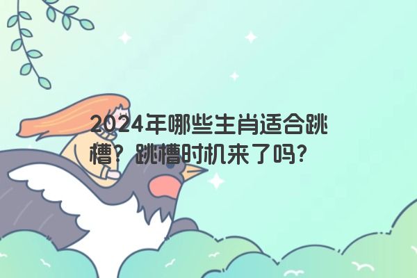 2024年哪些生肖适合跳槽？跳槽时机来了吗？