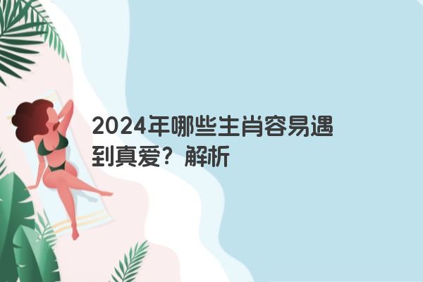 2024年哪些生肖容易遇到真爱？解析