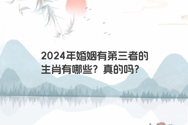 2024年婚姻有第三者的生肖有哪些？真的吗？