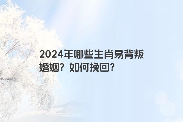 2024年哪些生肖易背叛婚姻？如何挽回？