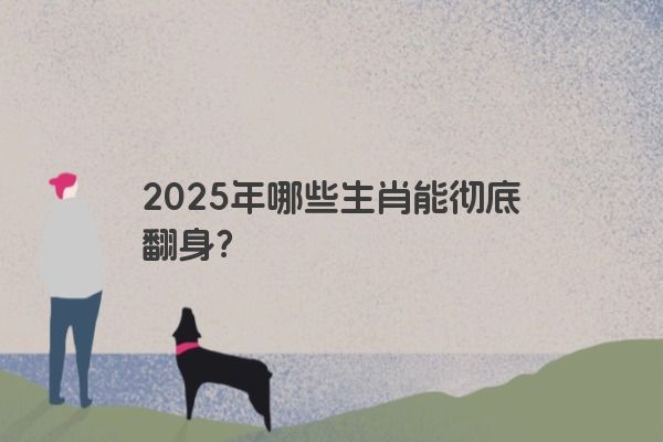 2025年哪些生肖能彻底翻身? 2025年哪些生肖能彻底翻身?