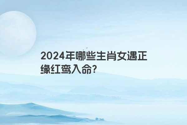 2024年哪些生肖女遇正缘红鸾入命？