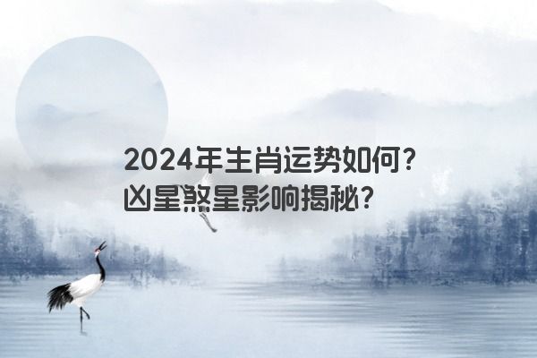 2024年生肖运势如何？凶星煞星影响揭秘？