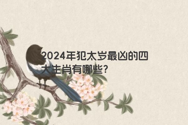 2024年犯太岁最凶的四大生肖有哪些？