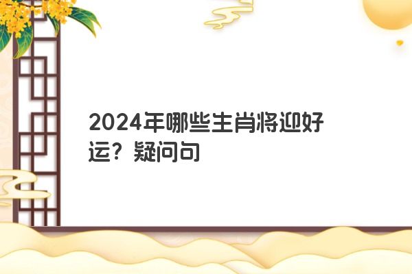 2024年哪些生肖将迎好运？疑问句